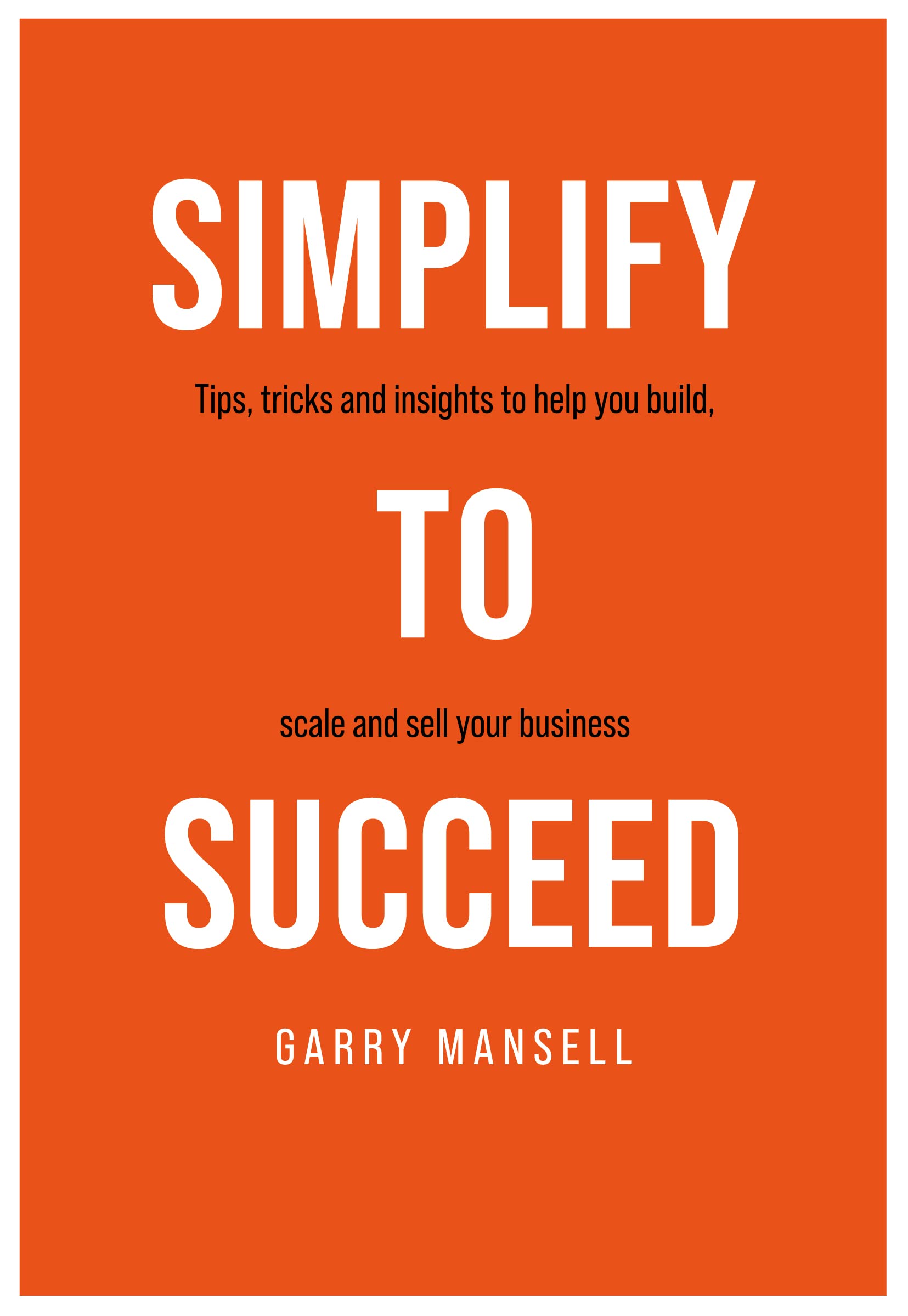 SIMPLIFY TO SUCCEED: Tips,tricks and insights to help you build, scale and sell your business Business, Finance & Career