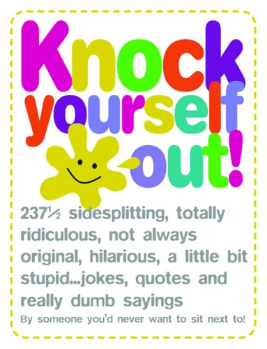 Knock Yourself Out: 237 1/2 Side Splitting, Totally Ridiculous, Not Always Original, Hilarious, a Little Bit Stupid...Jokes, Quotes and Really Dumb ... by Someone You'd Never Want to Sit Next to Humour & Satire