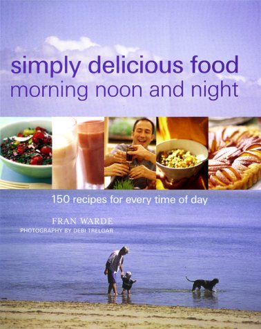 Simply Delicious Food: Morning Noon and Night, 150 Recipes for Every Time of Day Cooking & Enjoying