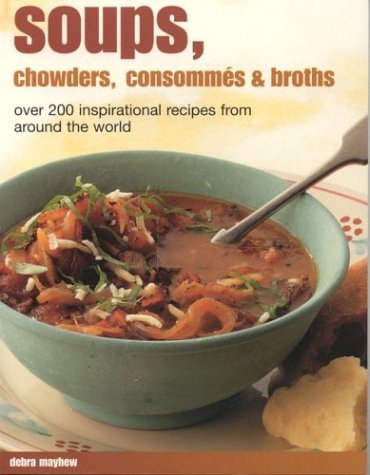 Soups, Chowders, Consommes & Broths: Over 200 Inspirational Recipes from Around the World book