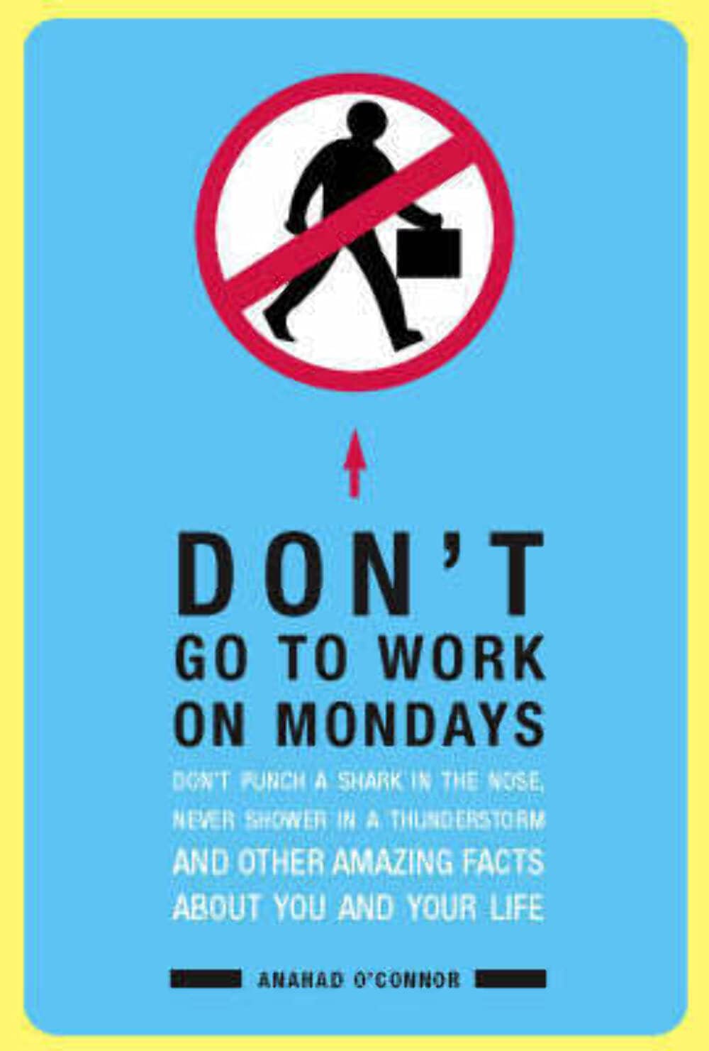 Don't Go to Work on Mondays: Don't Punch a Shark in the Nose, Never Shower in a Thunderstorm and Other Amazing Facts About You and Your Life book