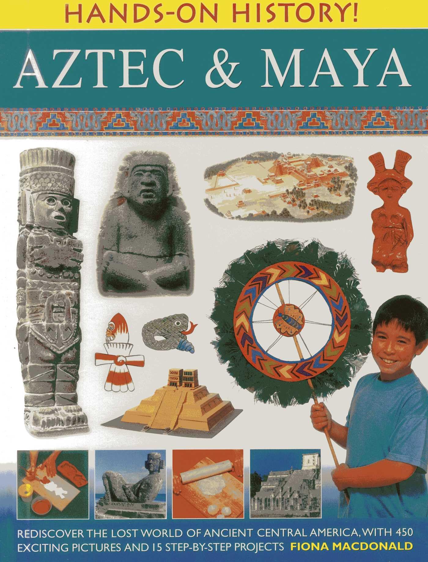 Hands on History: Aztec & Maya: Rediscover the Lost World of Ancient Central America, with 450 Exciting Pictures and 15 Step-by-step Projects Politics & History