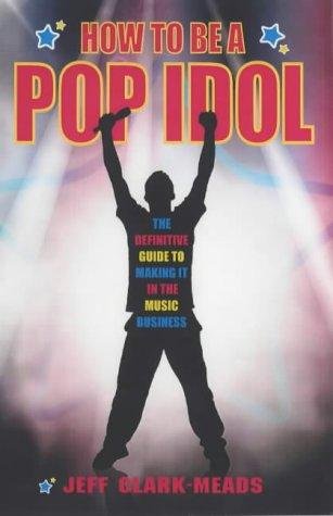 How to Be a Pop Idol: The Definitive Guide to Making It in the Music Business Business, Finance & Career