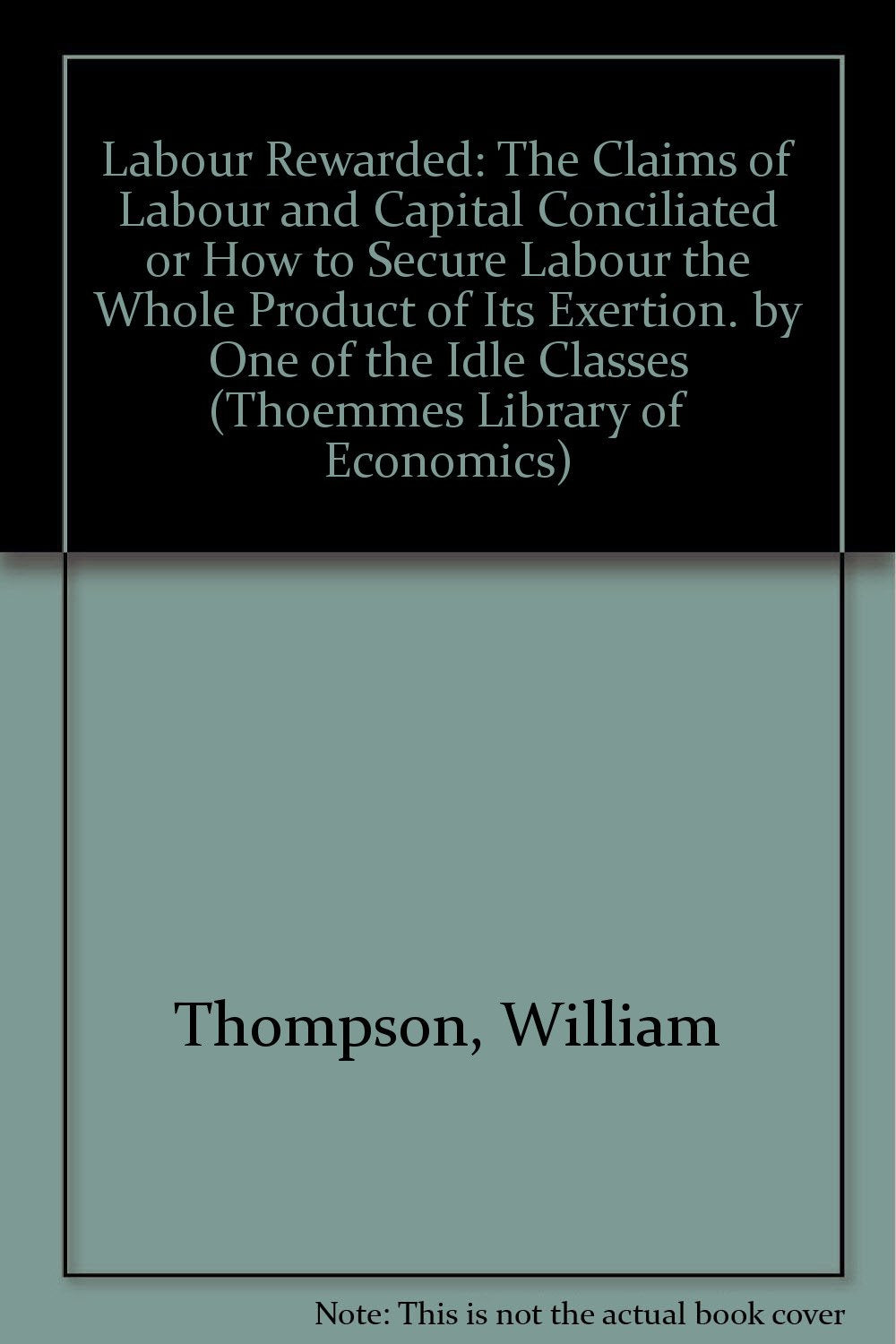 Labour Rewarded: The Claims of Labour and Capital Conciliated or How to Secure Labour the Whole Product of Its Exertion. by One of the Idle Classes (Thoemmes Library of Economics, Band 15) Philosophy