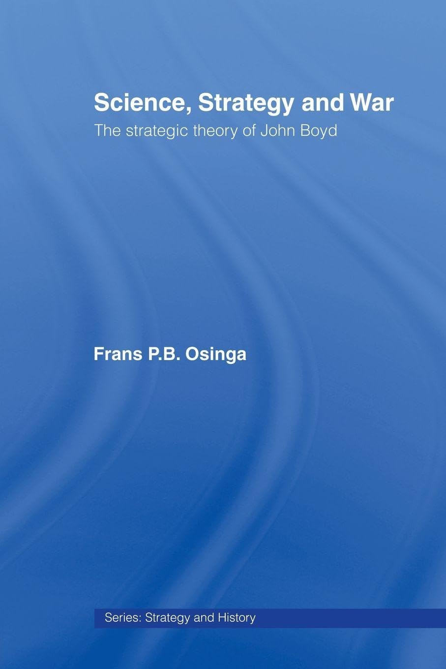 Science, Strategy and War: The Strategic Theory of John Boyd (Strategy and History, 18, Band 18) Social Sciences