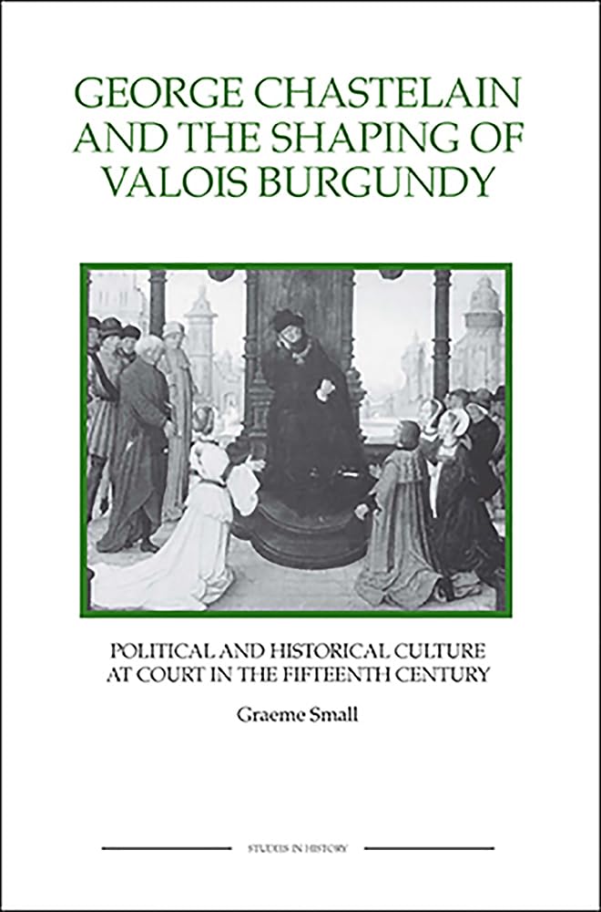 George Chastelain and the Shaping of Valois Burgundy Politics & Society