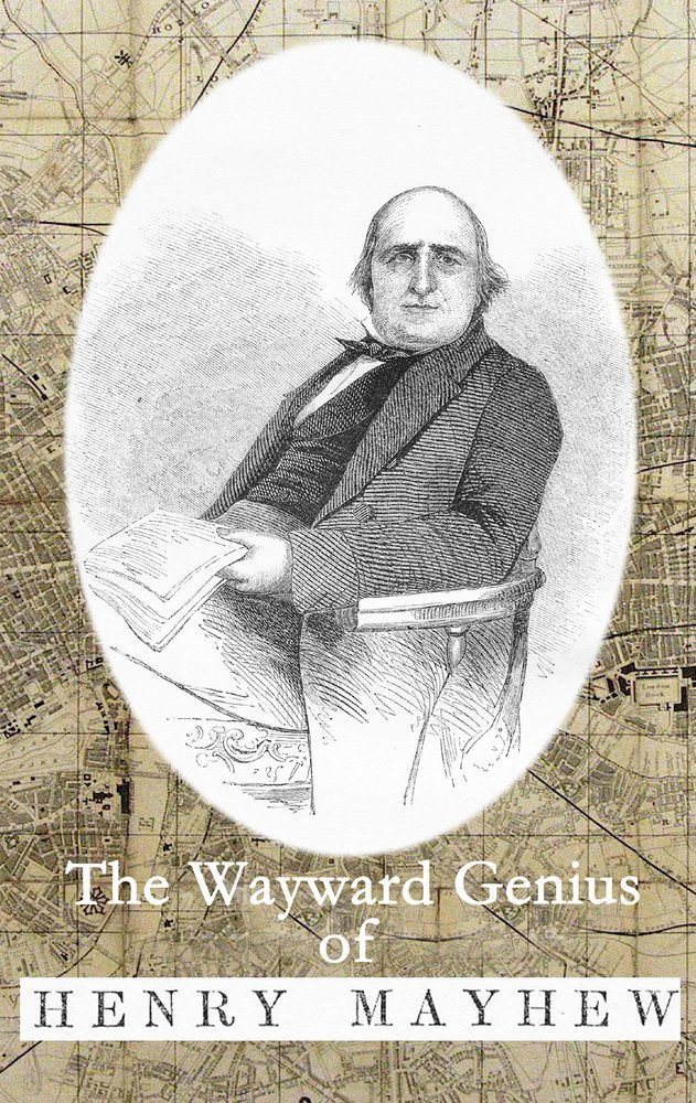 The Wayward Genius of Henry Mayhew: Pioneering Reportage from Victorian London book