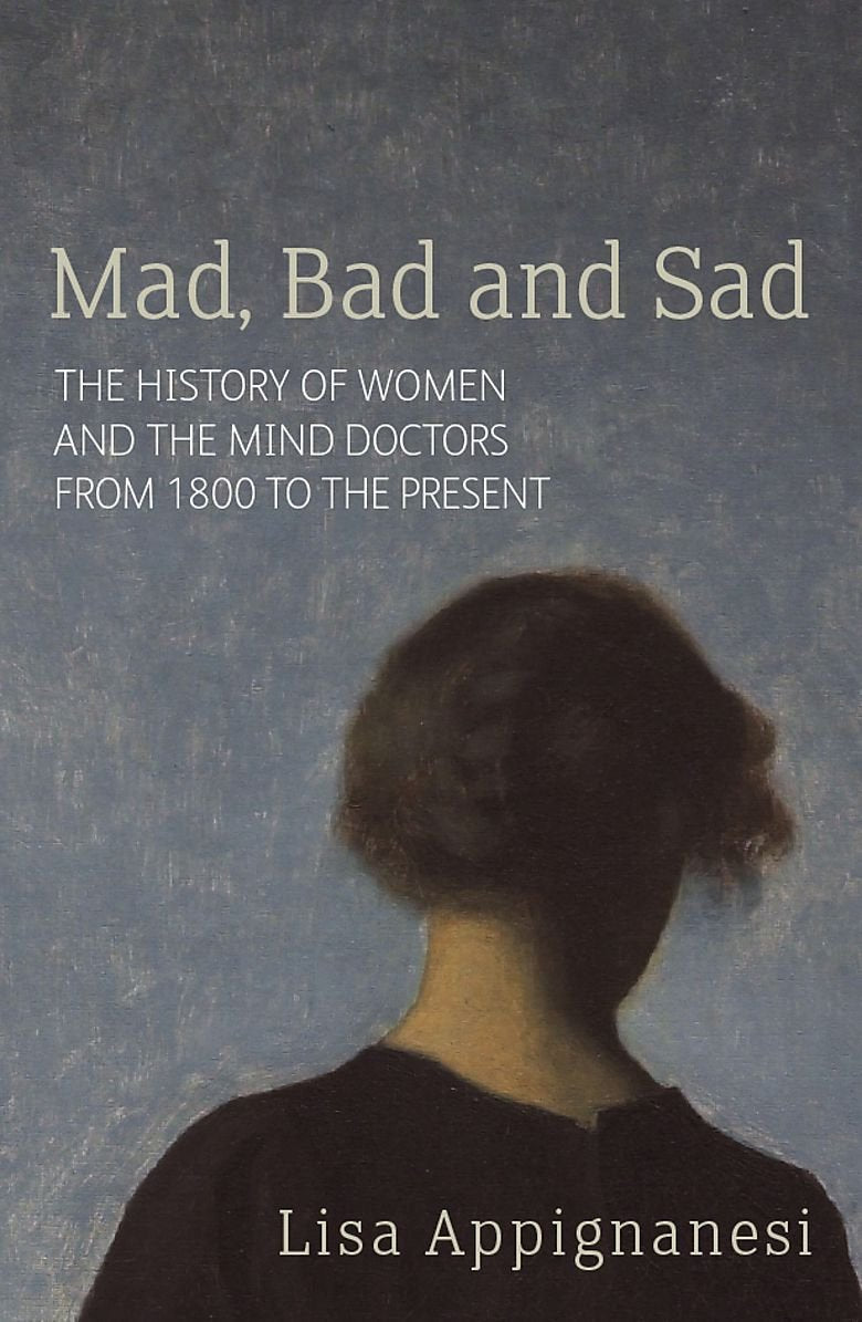Mad, Bad And Sad: A History of Women and the Mind Doctors from 1800 to the Present Medicine