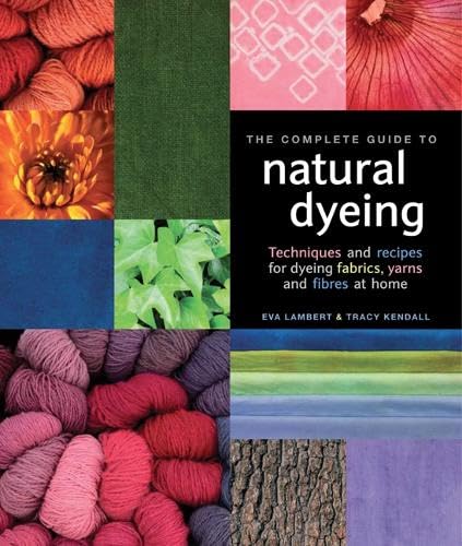 The Complete Guide to Natural Dyeing: Techniques and Recipes for Dyeing Fabrics, Yarns and Fibres at Home Hobbies & Crafts
