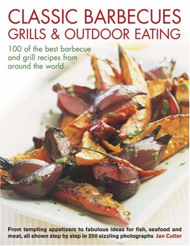 Classic Barbecues, Grills and Outdoor Eating: 100 Very Best Grill and Griddle Recipes, from Tempting Appetizers to Fabulous Ideas for Fish, Shellfish ... Step-by-step in 250 Sizzling Photographs Leisure, Home & Garden