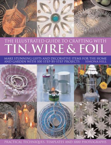 The Illustrated Guide to Crafting with Tin, Wire & Foil: Make Stunning Gifts and Decorative Items for the Home and Garden With 100 Step-by-step Projects Hobbies & Crafts