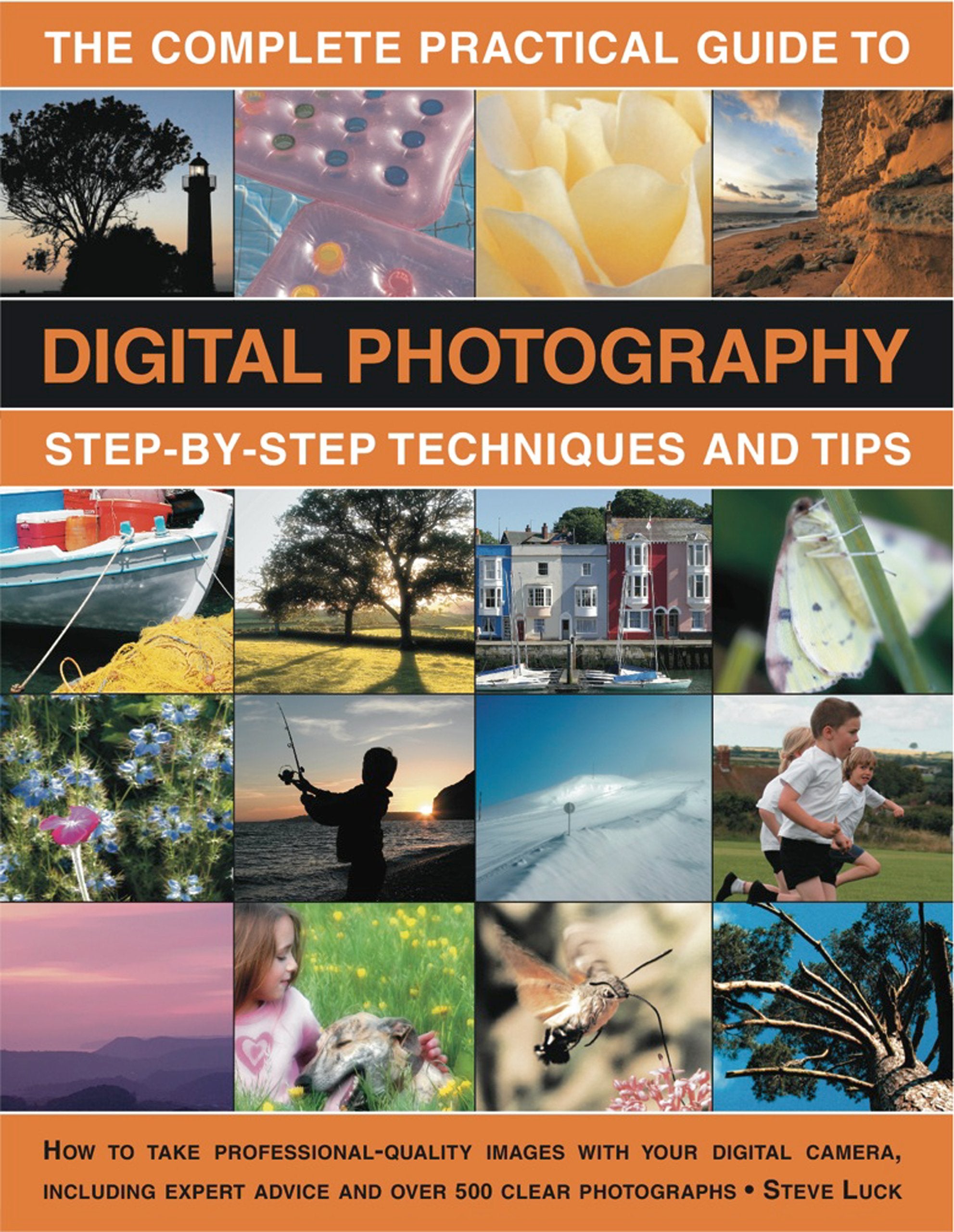 The Complete Practical Guide to Digital Photography: Step-By-Step Techniques and Tips: How to Take Professional-Quality Images With Your Digital ... Expert Advice and Over 500 Clear Photographs book