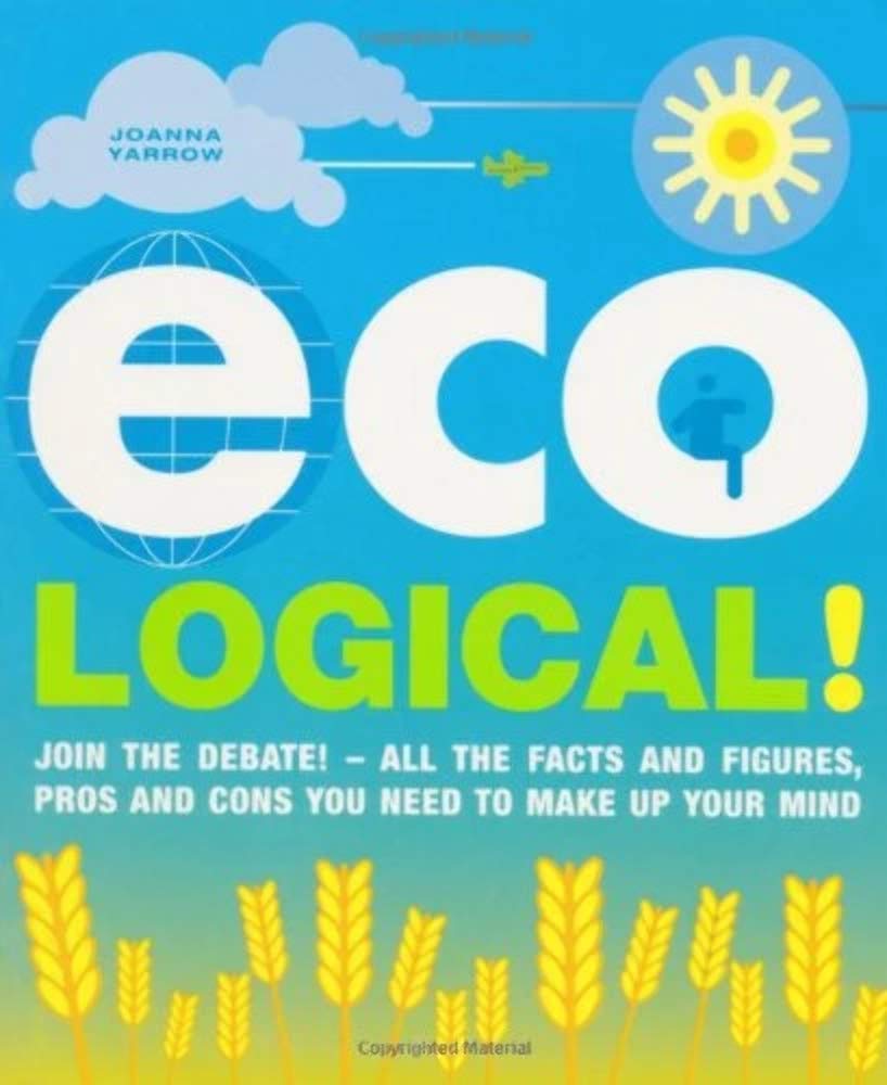 Eco-Logical: Join the Debate!. All the Facts and Figures, Pros and Cons You Need to Make Up Your Mind Natural Sciences