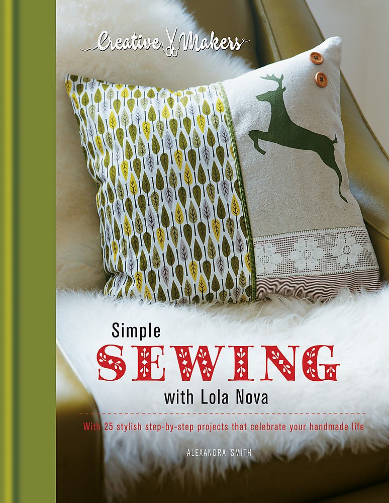 Simple Sewing With Lola Nova: With 25 Stylish Step-by-step Projects That Celebrate Your Handmade Life: With 25 Stylish Step-by-Step Projects That Celebrate the Handmade Life (Creative Makers) Hobbies & Crafts