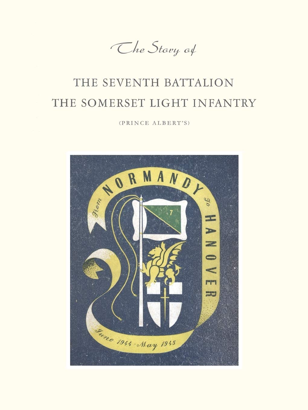 Story Of The Seventh Battalion The Somerset Light Infantry June 1944 To May 1945: Story Of The Seventh Battalion The Somerset Light Infantry June 1944 To May 1945 Books