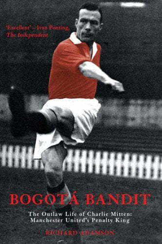 Bogota Bandit: The Outlaw Life of Charlie Mitten: Manchester United's Penalty King (Mainstream Sport) Sports Books