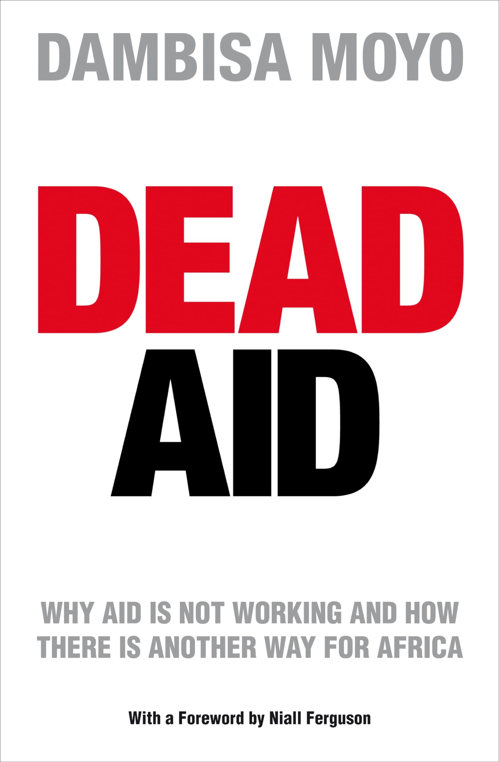 Dead Aid: Why aid is not working and how there is another way for Africa: Why aid is not working and how there is another way for africa. With a Forew. by Niall Ferguson Law