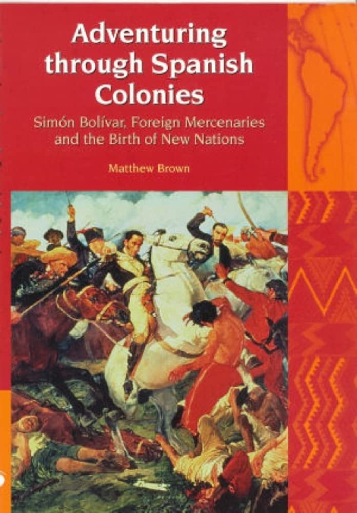 Adventuring Through Spanish Colonies: Simon Bolivar, Foreign Mercenaries And the Birth of New Nations (Liverpool Latin American Studies, 8, Band 8) Politics & History