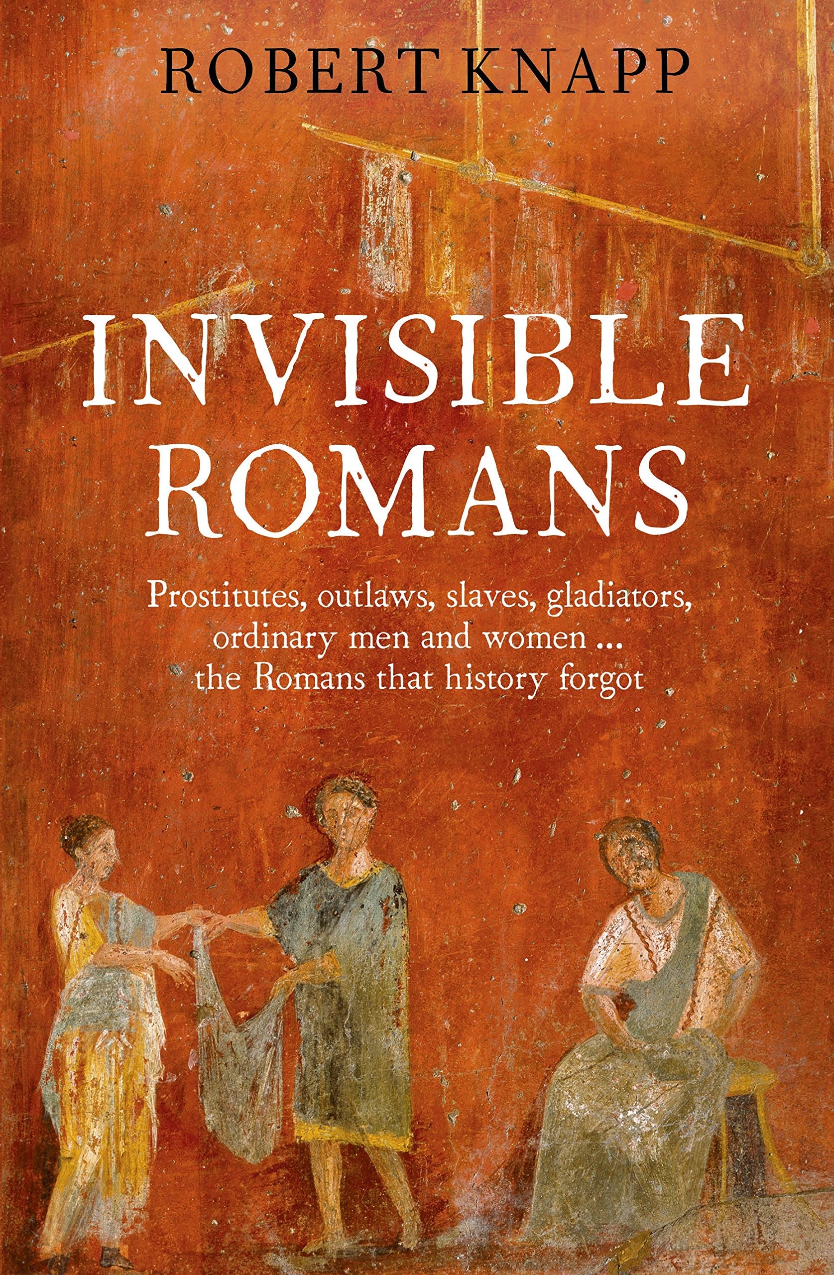 Invisible Romans: Prostitutes, outlaws, slaves, gladiators, ordinary men and women ... the Romans that history forgot Social Sciences