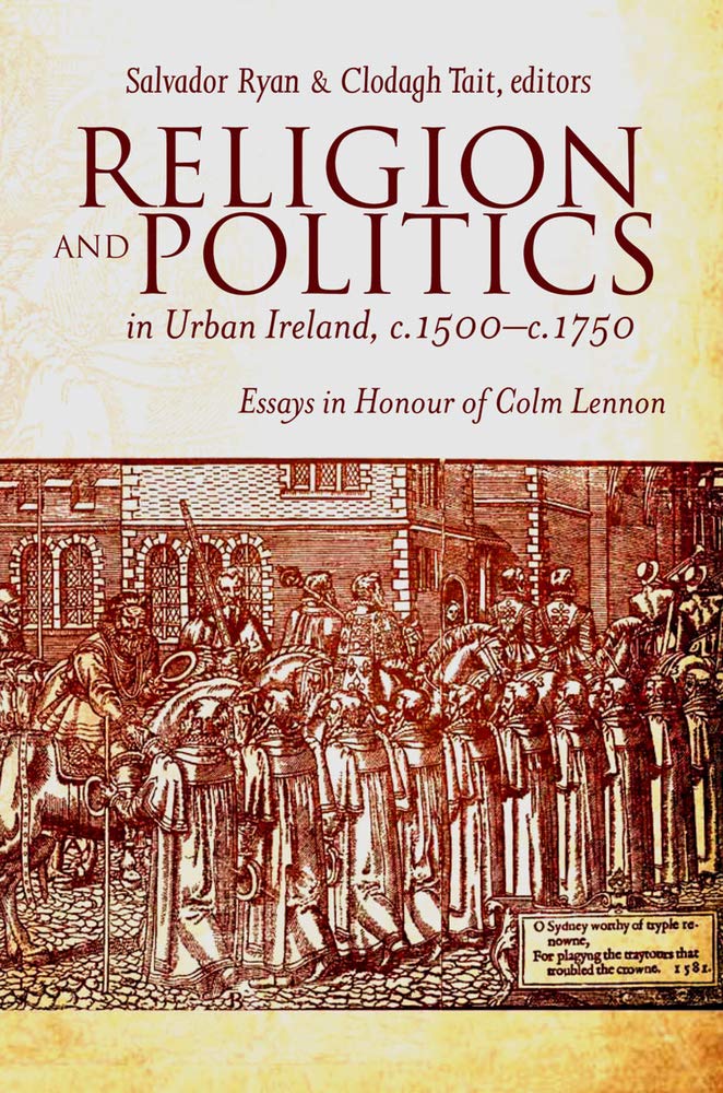 Religion and Politics in Urban Ireland, C.1500-C.1750: Essays in Honour of Colm Lennon Film, Art & Culture