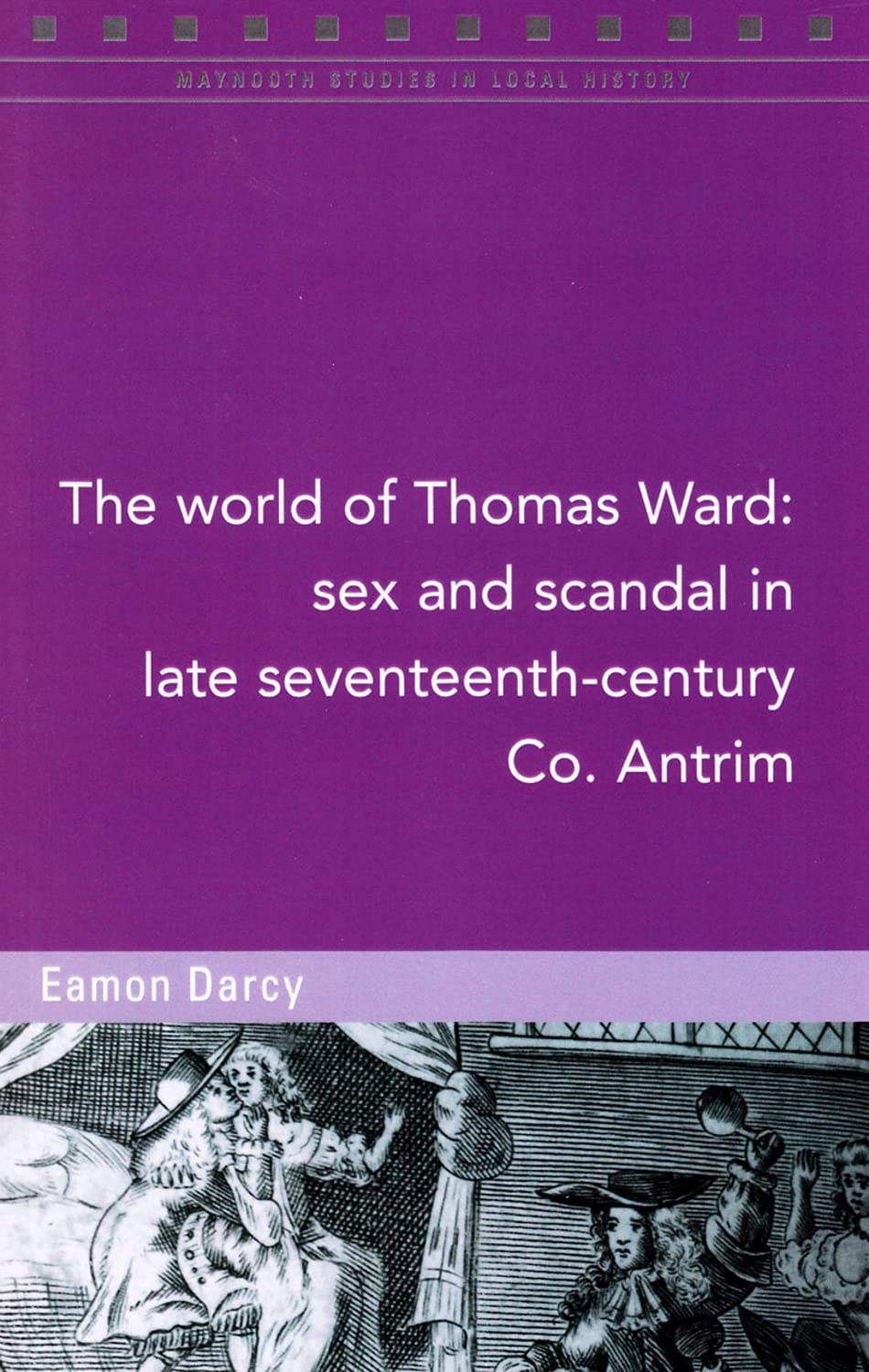 The World of Thomas Ward: Sex and Scandal in in Late Seventeenth-Century Co. Antrim: Volume 124 (Maynooth Studies in Local History, Band 124) Politics & History