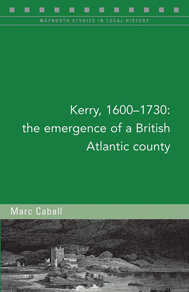 Kerry, 1600-1730: The Emergence of a British Atlantic County (Maynooth Studies in Local History, Band 129) Politics & History
