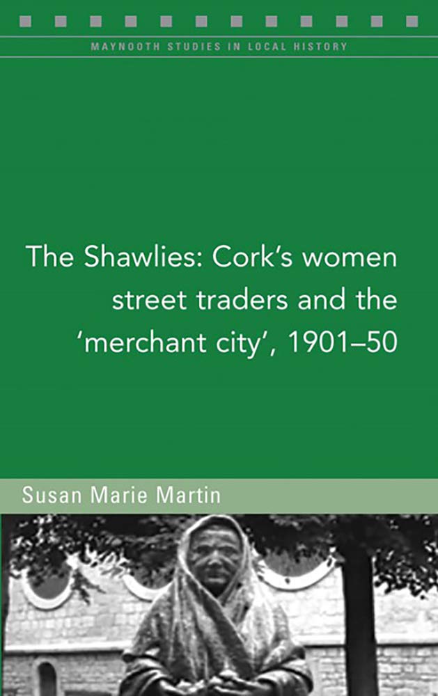 The Shawlies: Cork's Women Street Traders and the 'Merchant City', 1901-50: Cork's Women Street Traders and the 'Merchant City', 1901-50 Volume 131 (Maynooth Studies in Local History, Band 131) Books