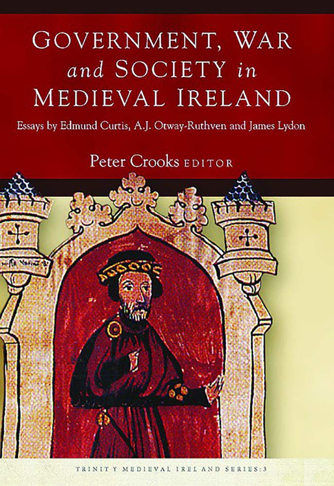 Government, War and Society in Medieval Ireland: Essays by Edmund Curtis, A.J. Otway-Ruthven and James Lydon (Trinity Medieval Ireland, Band 3) Social Sciences