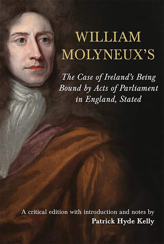 The Case of Ireland's Being Bound by Acts of Parliament in England, Stated, Dublin, 1698: A Critical Edition with Introduction and Notes (Irish Legal History Society, 28, Band 28) Law