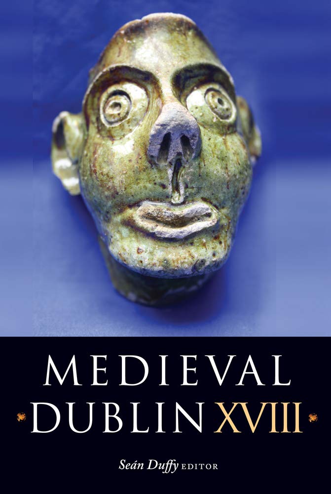Medieval Dublin XVIII: Proceedings of the Friends of Medieval Dublin Symposium 2016: Proceedings of the Friends of Medieval Dublin Symposium 2016 Volume 17 Social Sciences
