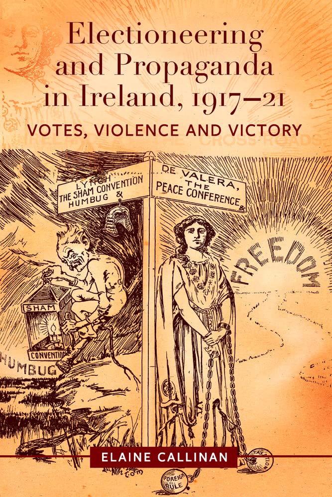 Electioneering and Propaganda in Ireland 1917-21: Votes, Violence and Victory Politics & History