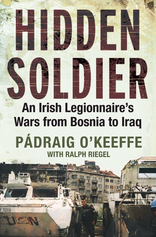 Hidden Soldier: An Irish Legionnaire's Wars from Bosnia to Iraq Memories