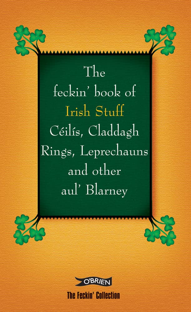 The Feckin' Book of Irish Stuff: Ceilis, Claddagh rings, Leprechauns & Other Aul' Blarney Leisure, Home & Garden