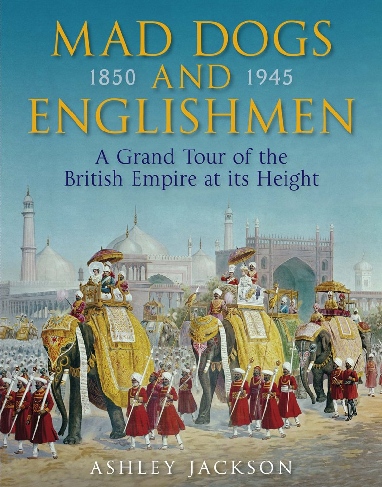 Mad Dogs and Englishmen: The High Noon of the British Empire 1850-1945 Politics & History