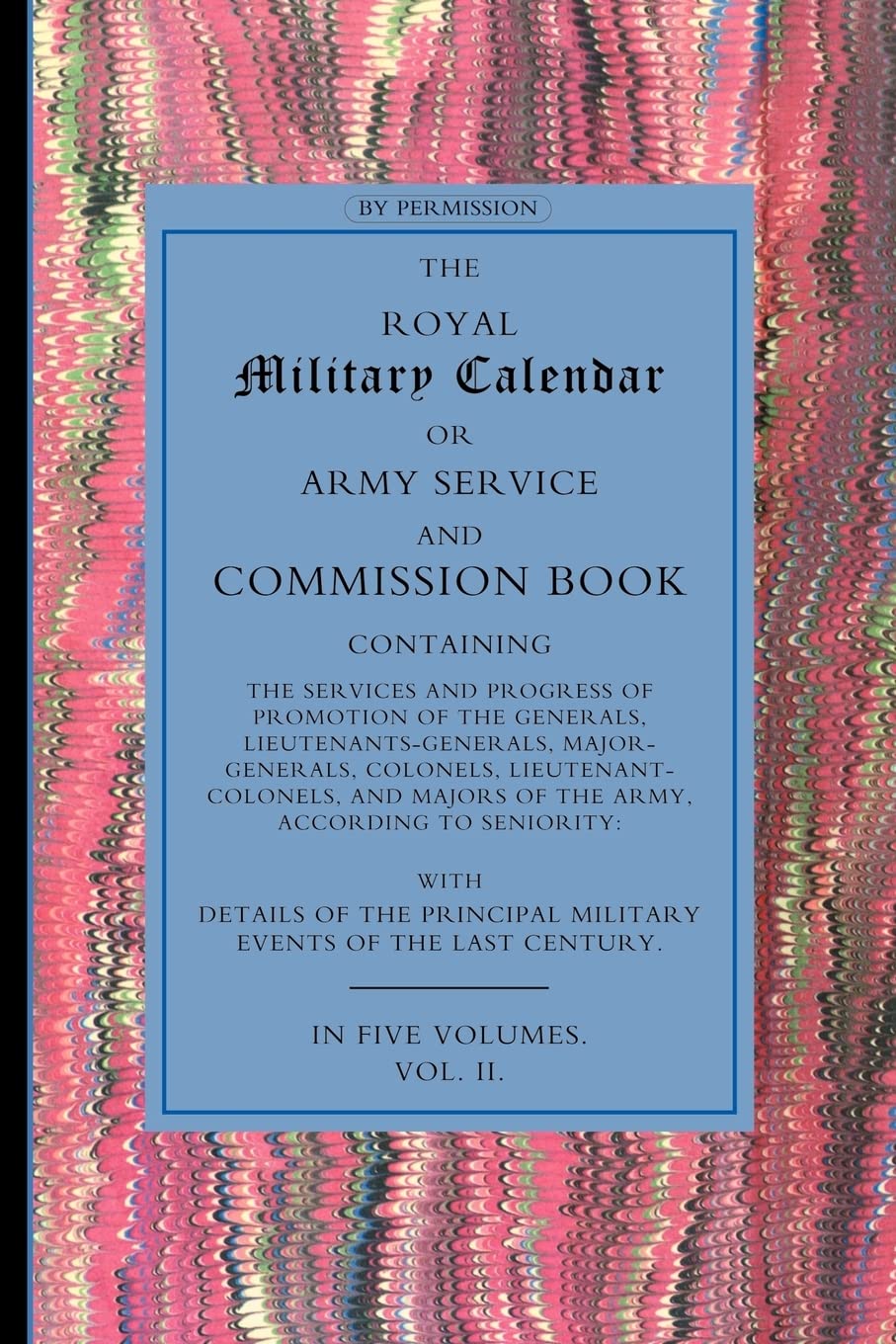 Royal Military Calendar: Army Service and Commission Book Containing the Services and Progress of Promotion of the Generals, Lieutenant Generals, ... Colonels and Majors of the Army Volume 2 Books