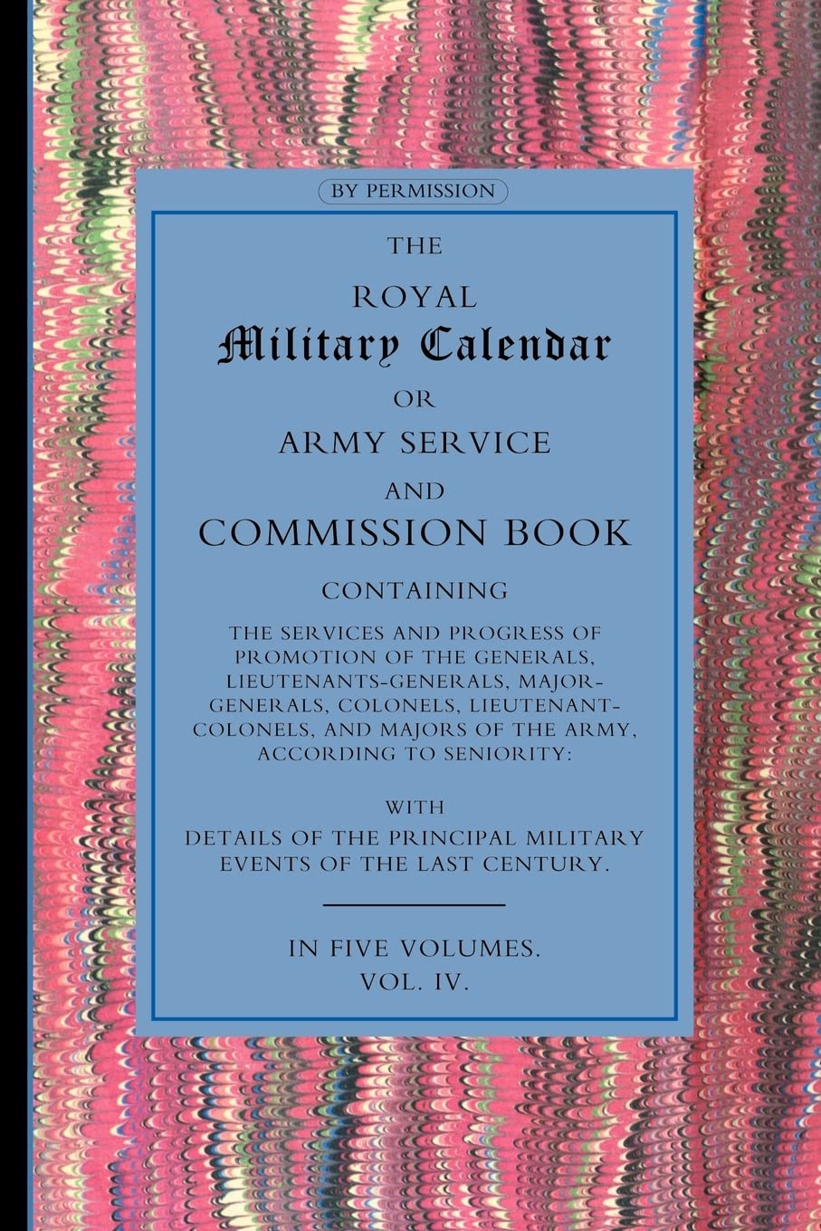 Royal Military Calendar: Army Service and Commission Book Containing the Services and Progress of Promotion of the Generals, Lieutenant Generals, ... Colonels and Majors of the Army Volume 4 Books