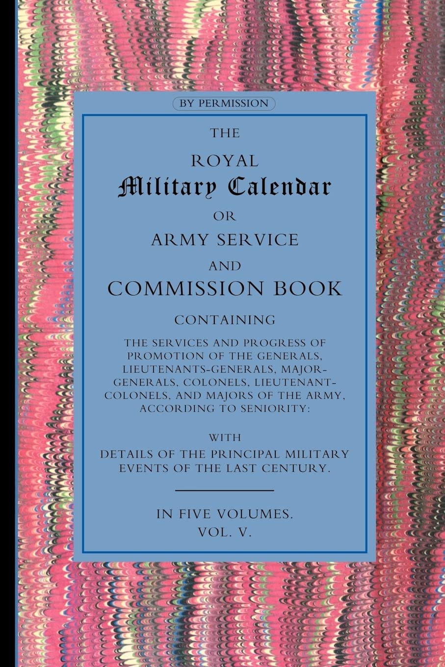 Royal Military Calendar: Army Service and Commission Book Containing the Services and Progress of Promotion of the Generals, Lieutenant Generals, ... Colonels and Majors of the Army Volume 5 Books