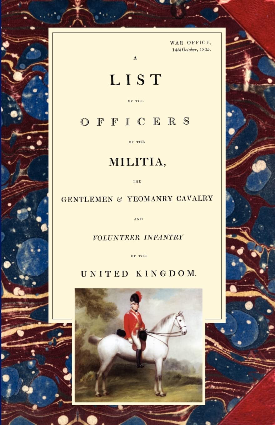 LIST OF THE OFFICERS OF THE MILITIA - THE GENTLEMEN & YEOMANRY CAVALRY - AND VOLUNTEER INFANTRY IN THE UNITED KINGDOM 1805 Voume 1 Books