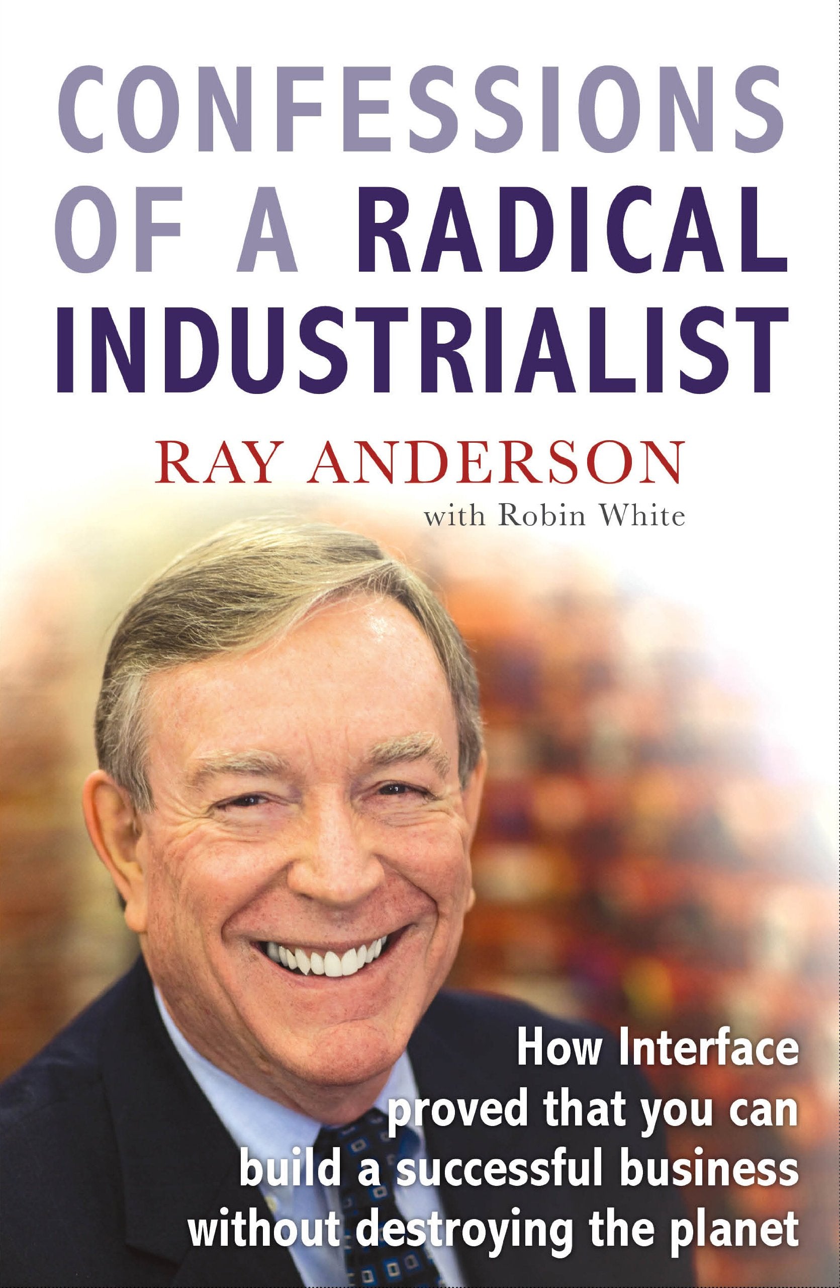 Confessions of a Radical Industrialist: How Interface Proved That You Can Build a Successful Business Without Destroying the Planet Business, Finance & Career