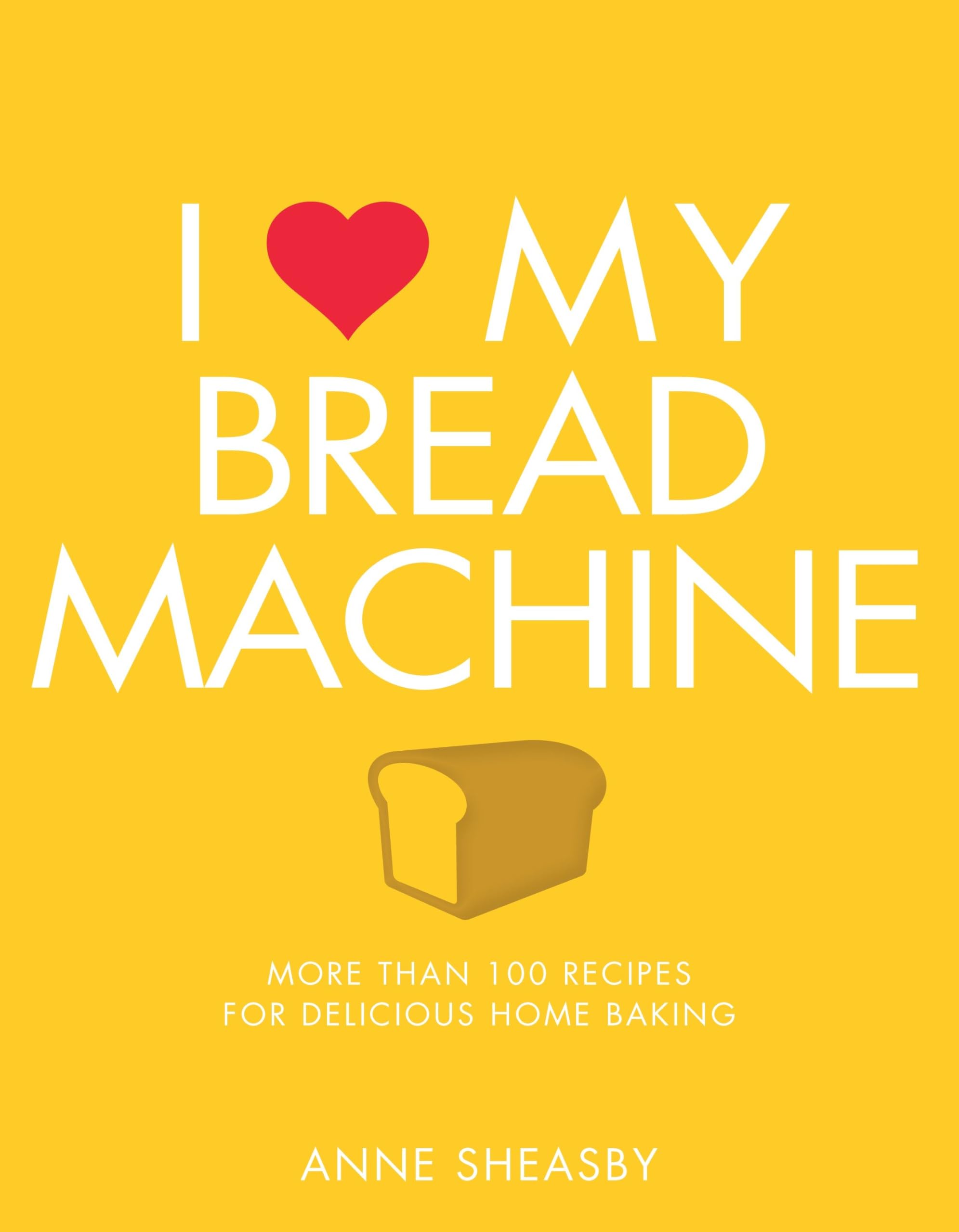 I Love My Bread Machine: More Than 100 Recipes For Delicious Home Baking book