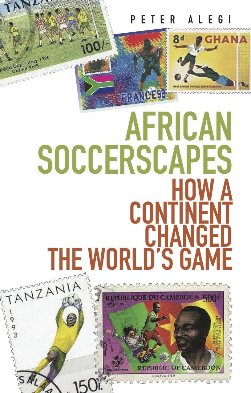 African Soccerscapes: How A Continent Changed the World's Game Politics & History