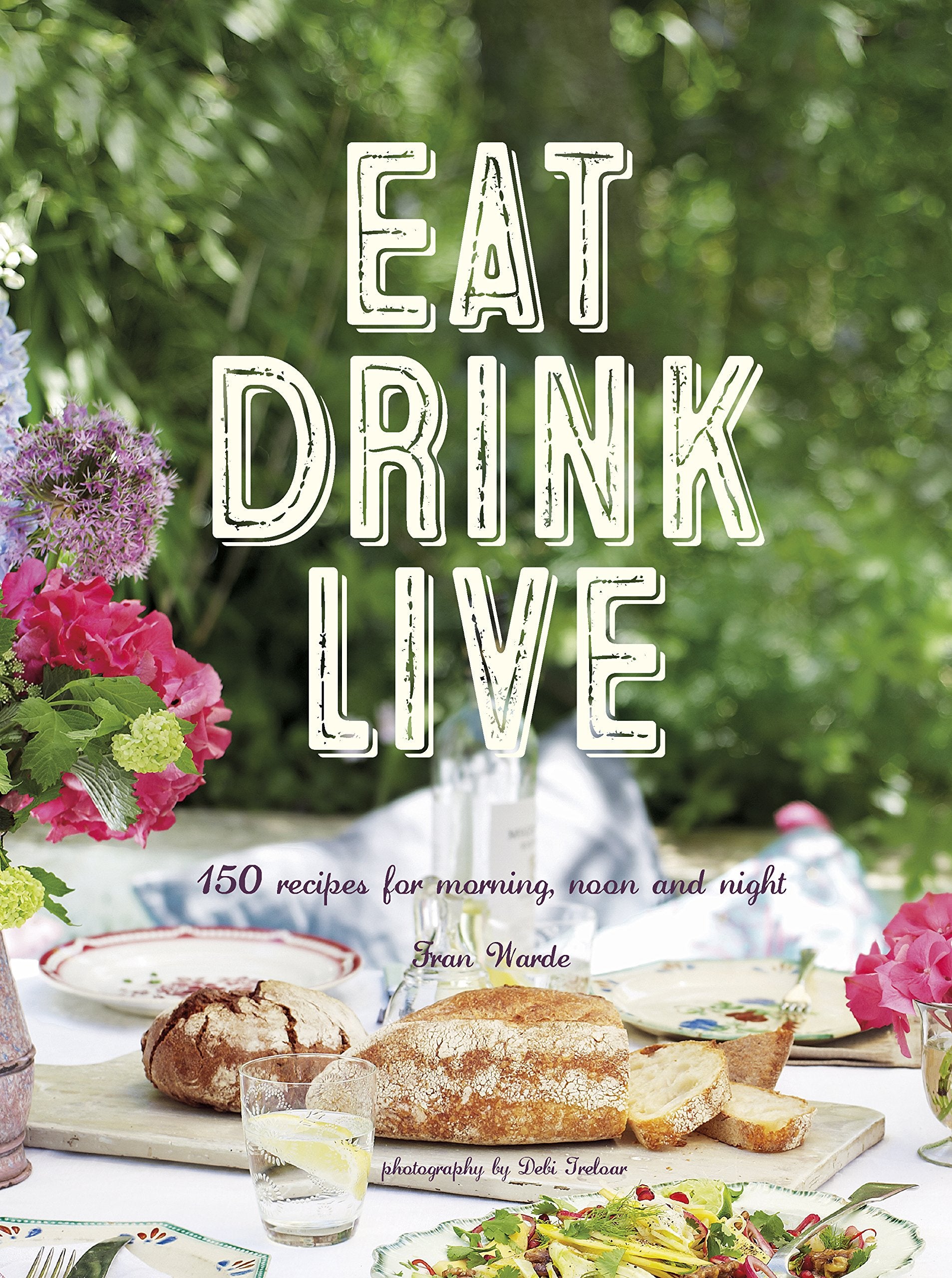 Eat Drink Live: 150 Recipes for Morning, Noon and Night Leisure, Home & Garden