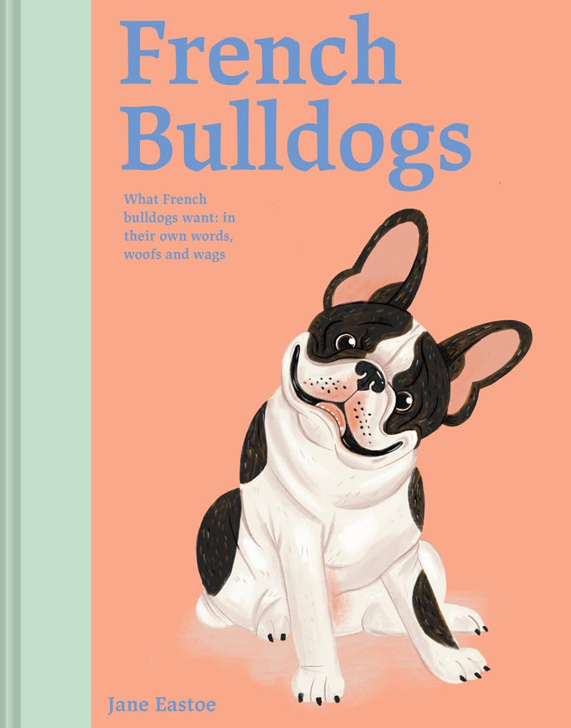 French Bulldogs: What French Bulldogs Want; In Their Own Words, Woofs and Wags (Illustrated Dog Care) Pets