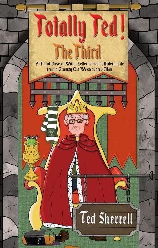Totally Ted! - The Third: A Third Dose of Witty Reflections on Modern Life from a Grumpy Old Westcountry Man Philosophy