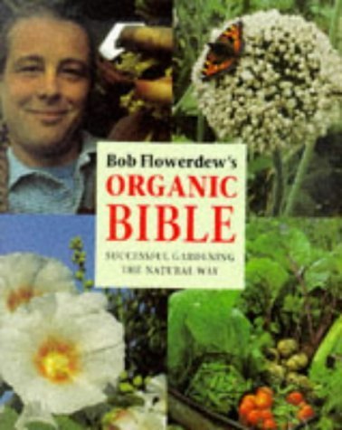 Bob Flowerdew's Organic Bible: Successful Gardening the Natural Way : Everything You Need to Know to Create Your Own Paradise of Flowers, Fruits and Vegetables, Thronging With wildl Garden & Plants