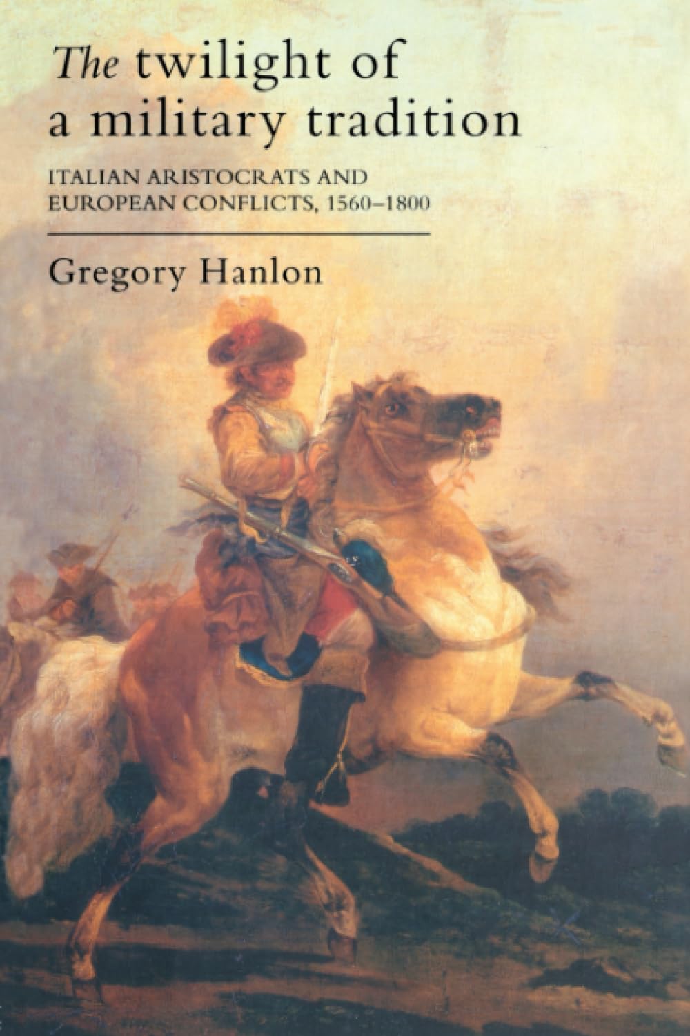 The Twilight Of A Military Tradition: Italian Aristocrats And European Conflicts, 1560-1800 Politics & History