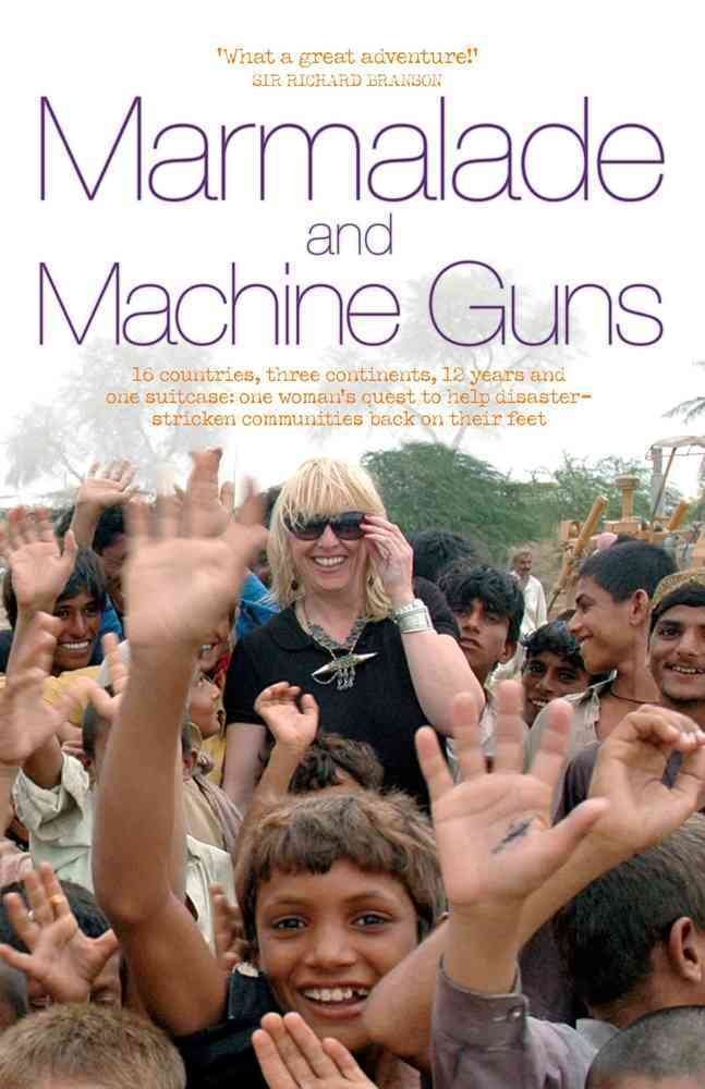 Marmalade and Machine Guns: 16 Countries, Three Continents, 12 Years and One Suitcase: One Woman's Quest to Help Disaster-stricken Communities Back on Their Feet Social Sciences