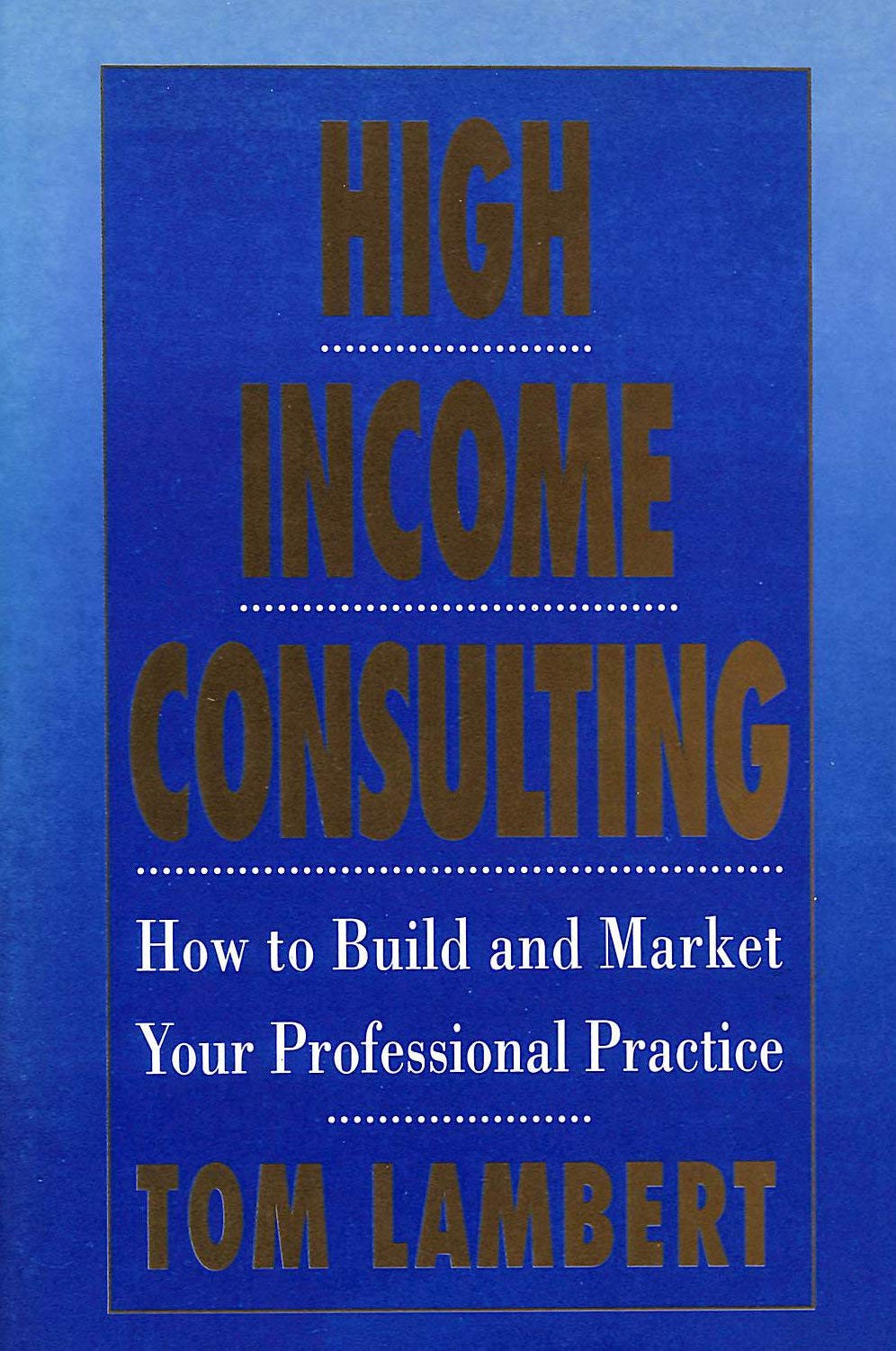 High Income Consulting: How to Build and Market Your Professional Practice Business, Finance & Career