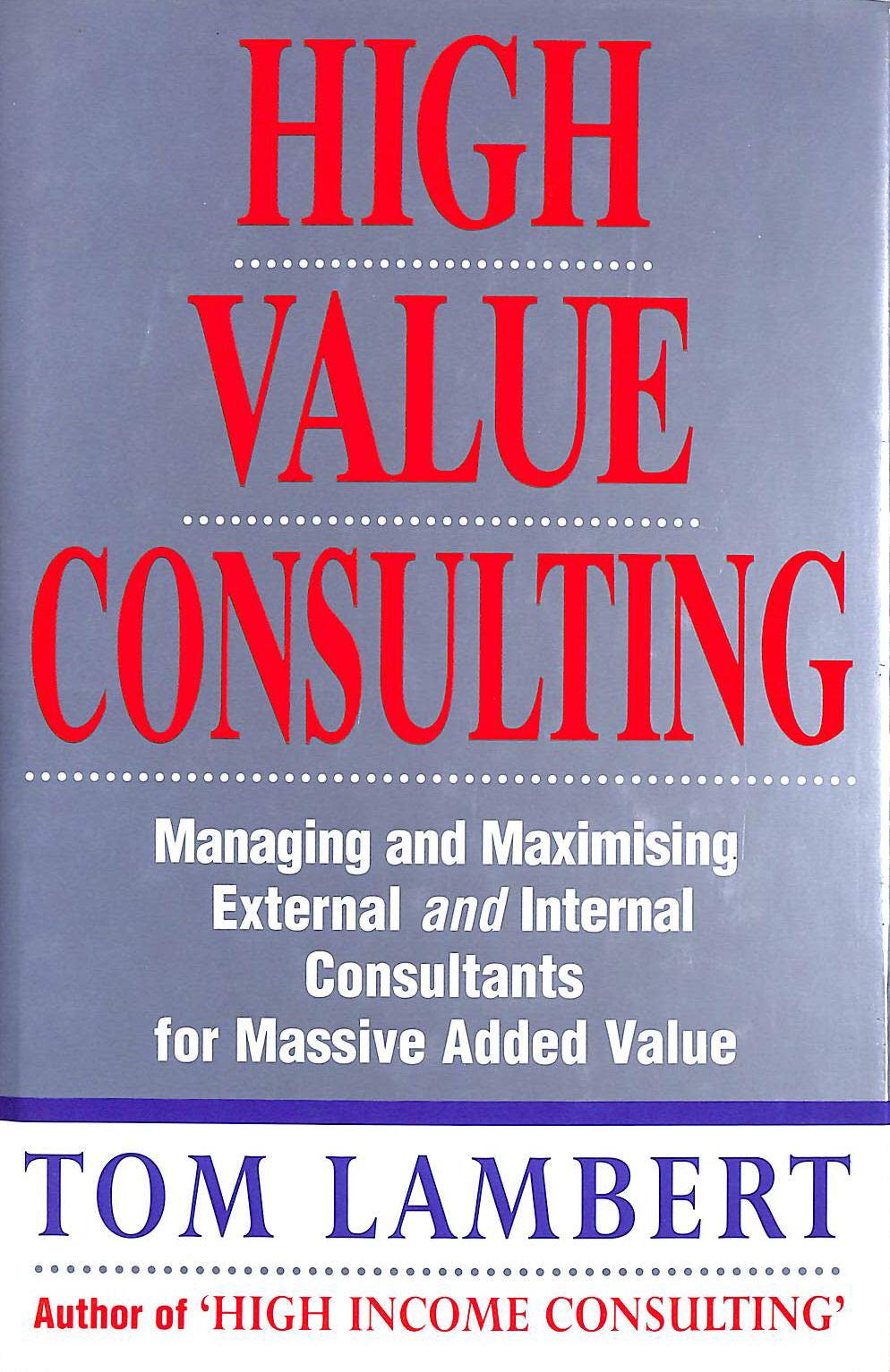 High Value Consulting: Managing and Maximizing External and Internal Consultants for Massive Added Value: Managing and Maximising External and Internal Consultants for Massive Added Value Business, Finance & Career