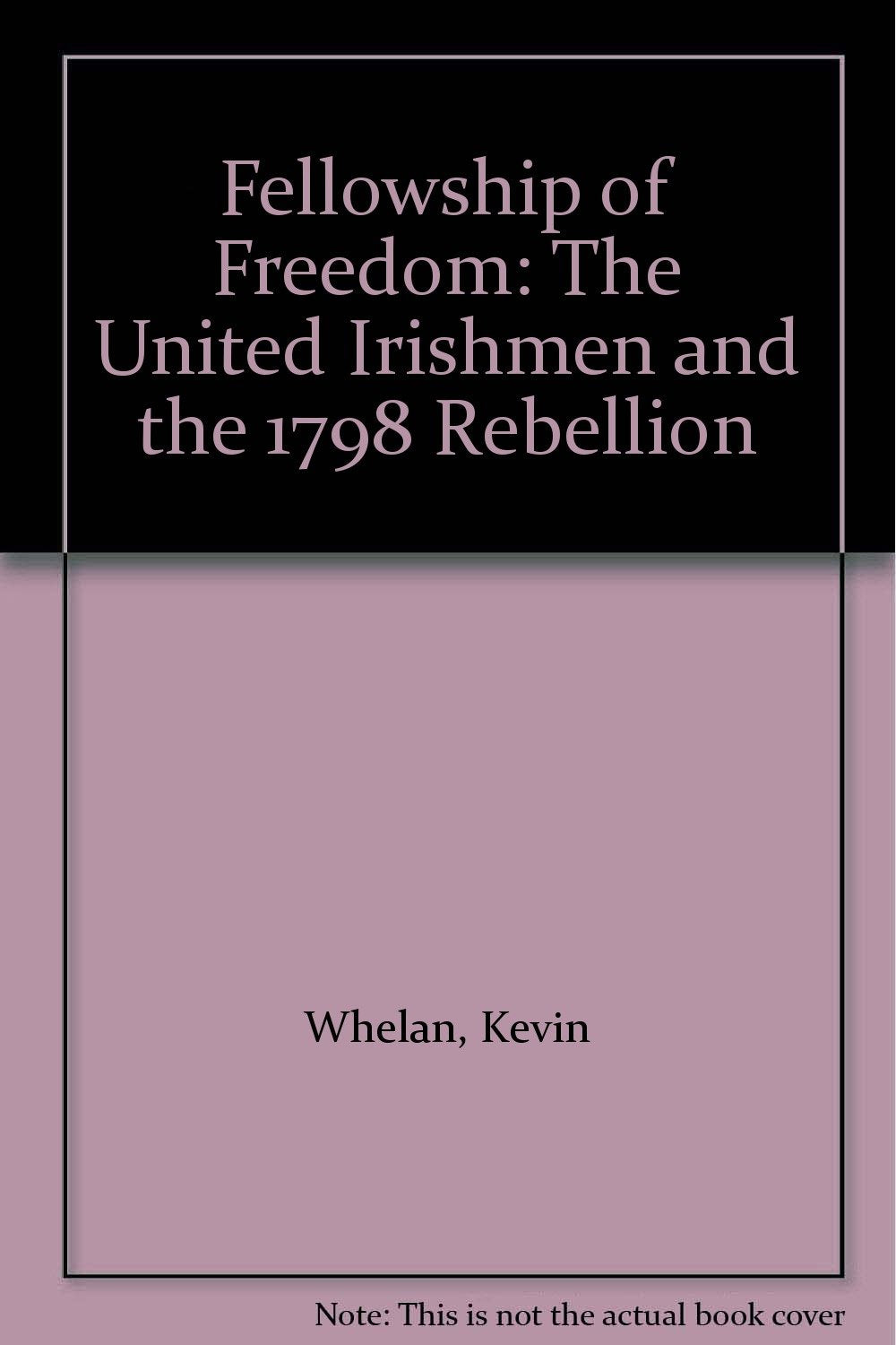 Fellowship of Freedom: The United Irishmen and the 1798 Rebellion: United Irishmen and 1798 Politics & History